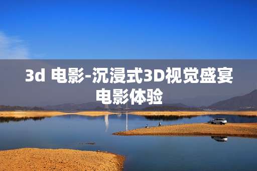 3d 电影-沉浸式3D视觉盛宴电影体验 3d 电影-沉浸式3D视觉盛宴电影体验
