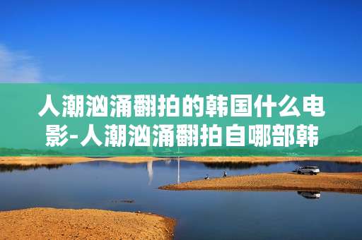人潮汹涌翻拍的韩国什么电影-人潮汹涌翻拍自哪部韩国经典影片 人潮汹涌翻拍的韩国什么电影-人潮汹涌翻拍自哪部韩国经典影片