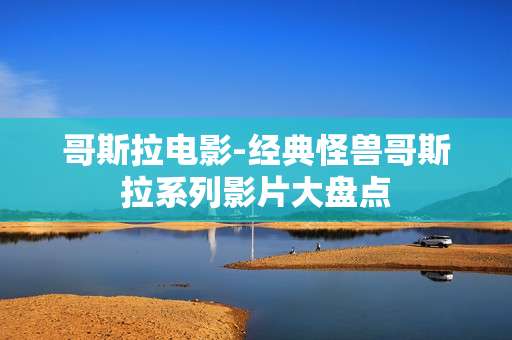 哥斯拉电影-经典怪兽哥斯拉系列影片大盘点 哥斯拉电影-经典怪兽哥斯拉系列影片大盘点