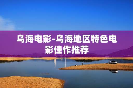 乌海电影-乌海地区特色电影佳作推荐