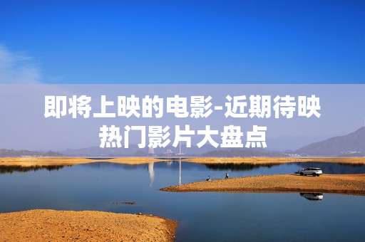 即将上映的电影-近期待映热门影片大盘点