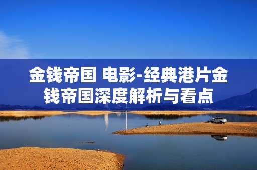 金钱帝国 电影-经典港片金钱帝国深度解析与看点