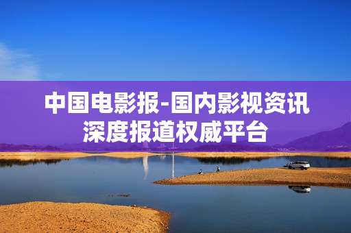 中国电影报-国内影视资讯深度报道权威平台