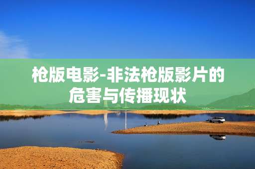 枪版电影-非法枪版影片的危害与传播现状