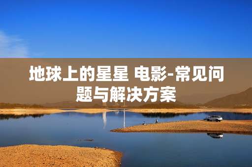 地球上的星星 电影-常见问题与解决方案