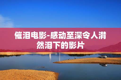 催泪电影-感动至深令人潸然泪下的影片