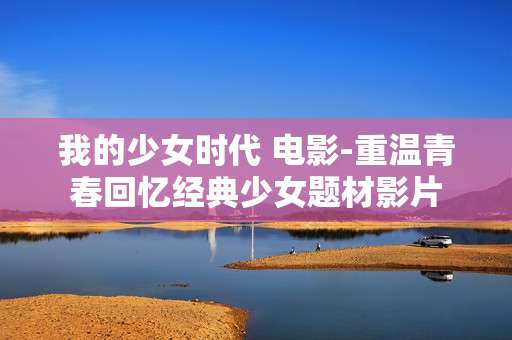 我的少女时代 电影-重温青春回忆经典少女题材影片