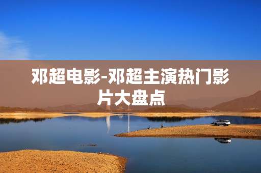 邓超电影-邓超主演热门影片大盘点