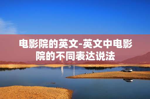 电影院的英文-英文中电影院的不同表达说法