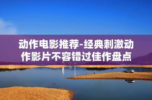 动作电影推荐-经典刺激动作影片不容错过佳作盘点
