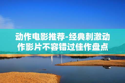 动作电影推荐-经典刺激动作影片不容错过佳作盘点