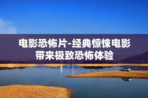 电影恐怖片-经典惊悚电影带来极致恐怖体验