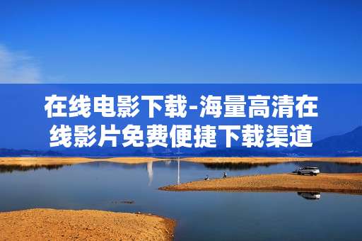 在线电影下载-海量高清在线影片免费便捷下载渠道