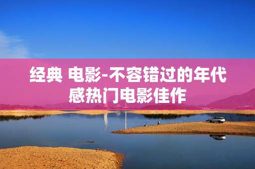 经典 电影-不容错过的年代感热门电影佳作