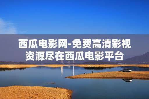 西瓜电影网-免费高清影视资源尽在西瓜电影平台