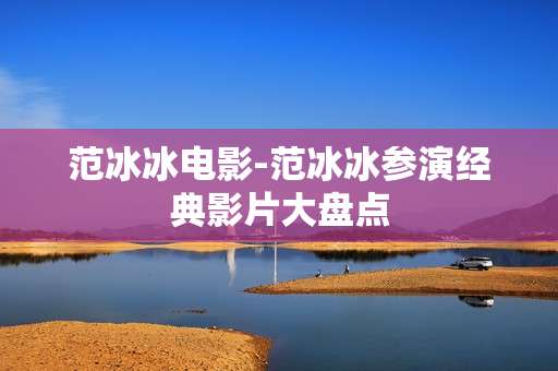 范冰冰电影-范冰冰参演经典影片大盘点