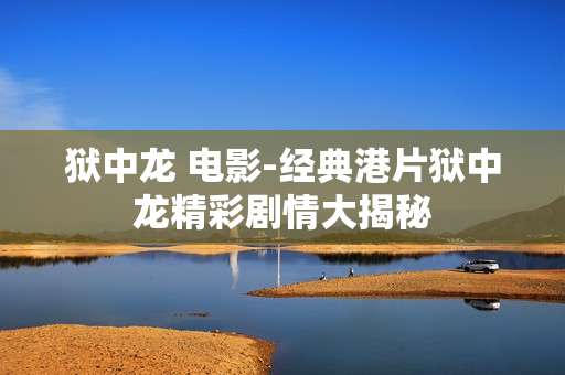 狱中龙 电影-经典港片狱中龙精彩剧情大揭秘 狱中龙 电影-经典港片狱中龙精彩剧情大揭秘