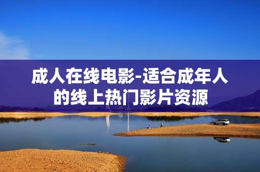 成人在线电影-适合成年人的线上热门影片资源