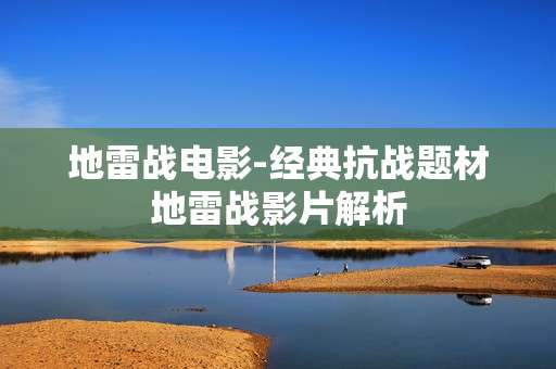 地雷战电影-经典抗战题材地雷战影片解析