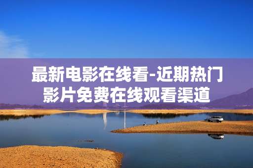 最新电影在线看-近期热门影片免费在线观看渠道