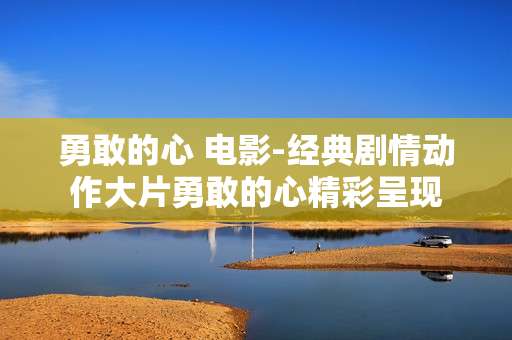勇敢的心 电影-经典剧情动作大片勇敢的心精彩呈现