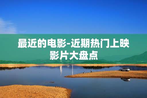 最近的电影-近期热门上映影片大盘点