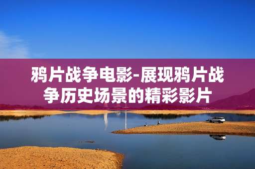 鸦片战争电影-展现鸦片战争历史场景的精彩影片