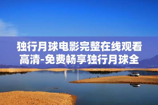 独行月球电影完整在线观看高清-免费畅享独行月球全片高清在线资源