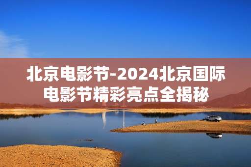 北京电影节-2024北京国际电影节精彩亮点全揭秘