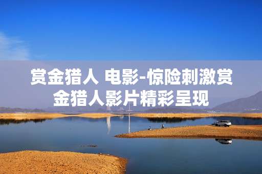 赏金猎人 电影-惊险刺激赏金猎人影片精彩呈现