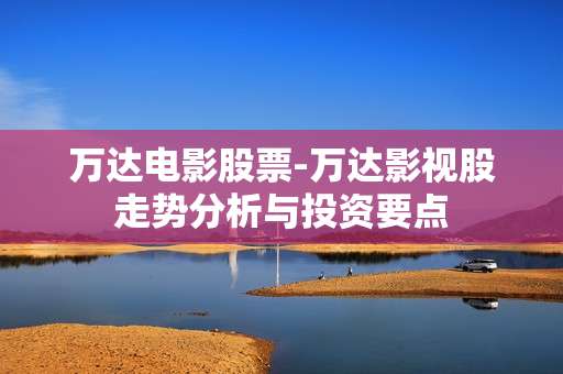 万达电影股票-万达影视股走势分析与投资要点 万达电影股票-万达影视股走势分析与投资要点