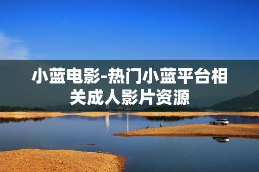 小蓝电影-热门小蓝平台相关成人影片资源