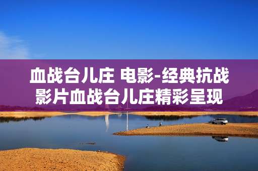 血战台儿庄 电影-经典抗战影片血战台儿庄精彩呈现