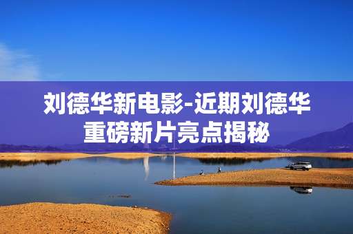 刘德华新电影-近期刘德华重磅新片亮点揭秘