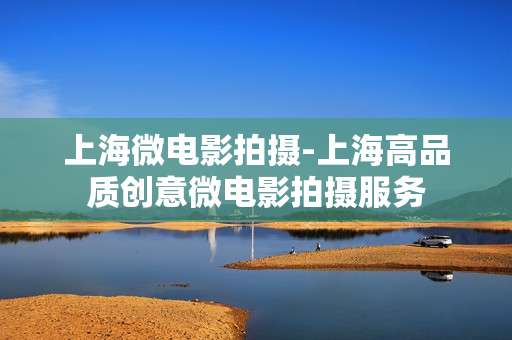 上海微电影拍摄-上海高品质创意微电影拍摄服务