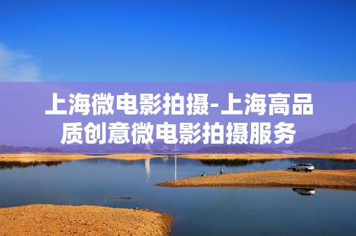 上海微电影拍摄-上海高品质创意微电影拍摄服务
