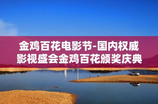 金鸡百花电影节-国内权威影视盛会金鸡百花颁奖庆典