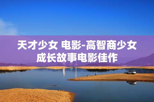 天才少女 电影-高智商少女成长故事电影佳作