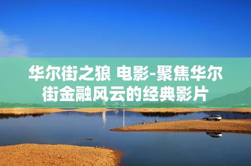 华尔街之狼 电影-聚焦华尔街金融风云的经典影片