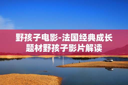 野孩子电影-法国经典成长题材野孩子影片解读