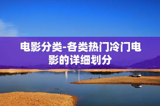 电影分类-各类热门冷门电影的详细划分