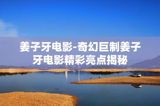 姜子牙电影-奇幻巨制姜子牙电影精彩亮点揭秘