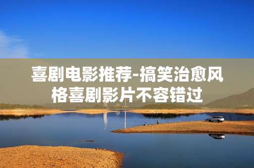 喜剧电影推荐-搞笑治愈风格喜剧影片不容错过