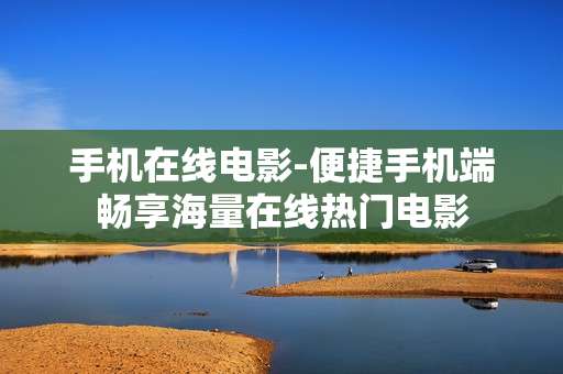 手机在线电影-便捷手机端畅享海量在线热门电影