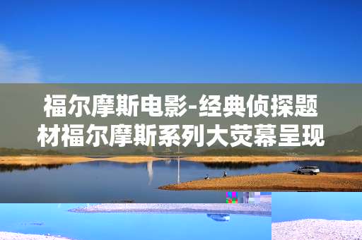 福尔摩斯电影-经典侦探题材福尔摩斯系列大荧幕呈现