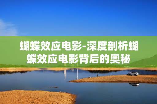 蝴蝶效应电影-深度剖析蝴蝶效应电影背后的奥秘