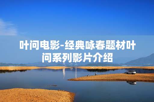 叶问电影-经典咏春题材叶问系列影片介绍 叶问电影-经典咏春题材叶问系列影片介绍
