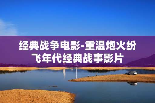 经典战争电影-重温炮火纷飞年代经典战事影片 经典战争电影-重温炮火纷飞年代经典战事影片