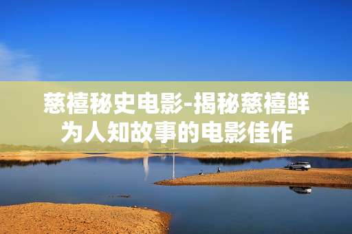 慈禧秘史电影-揭秘慈禧鲜为人知故事的电影佳作