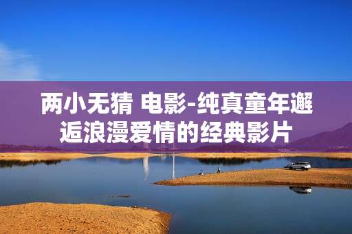 两小无猜 电影-纯真童年邂逅浪漫爱情的经典影片